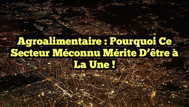 Agroalimentaire : Pourquoi ce secteur méconnu mérite d’être à la une !