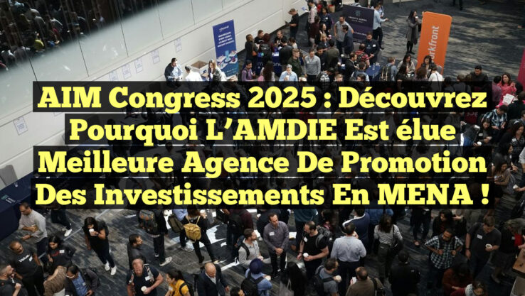 AIM Congress 2025 : Découvrez pourquoi l’AMDIE est élue Meilleure Agence de Promotion des Investissements en MENA !