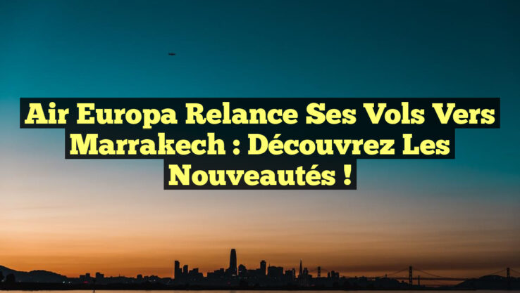 Air Europa relance ses vols vers Marrakech : découvrez les nouveautés !