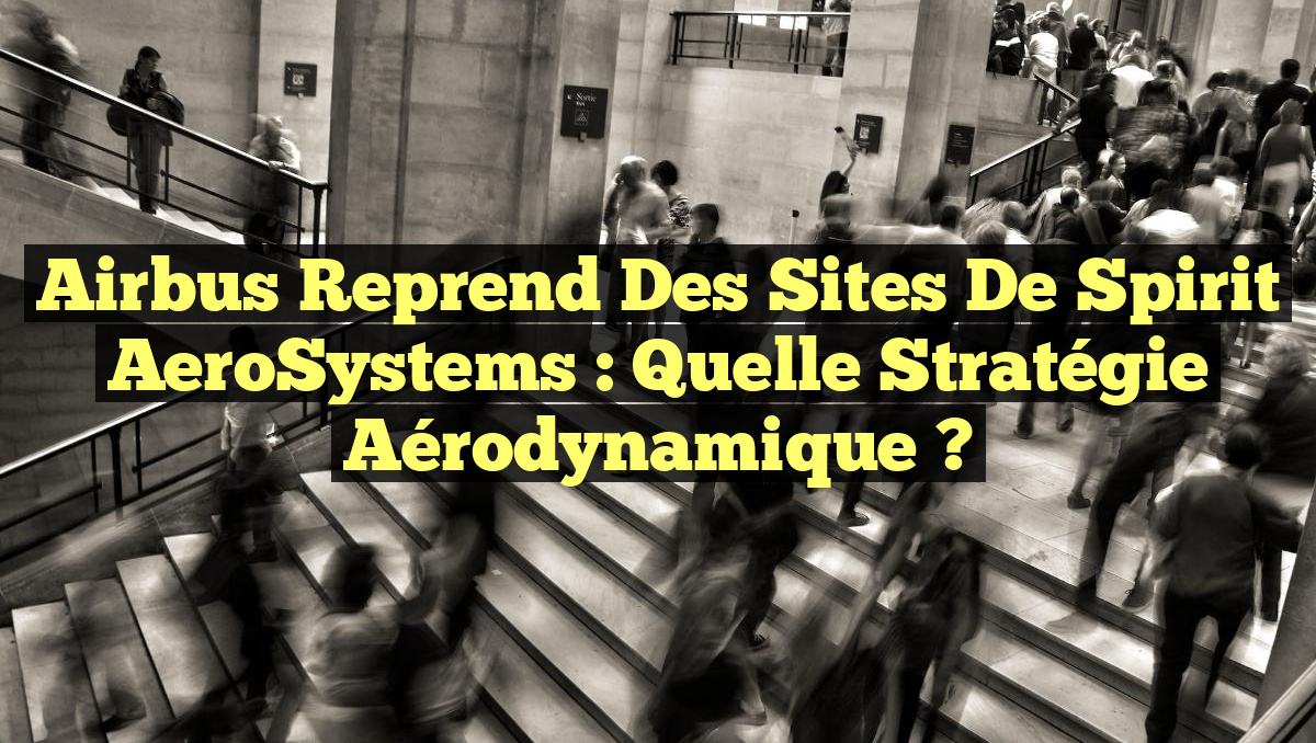 Airbus reprend des sites de Spirit AeroSystems : Quelle stratégie aérodynamique ?