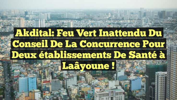 Akdital: Feu vert inattendu du Conseil de la concurrence pour deux établissements de santé à Laâyoune ! Akdital: Feu vert inattendu du Conseil de la concurrence pour deux établissements de santé à Laâyoune !