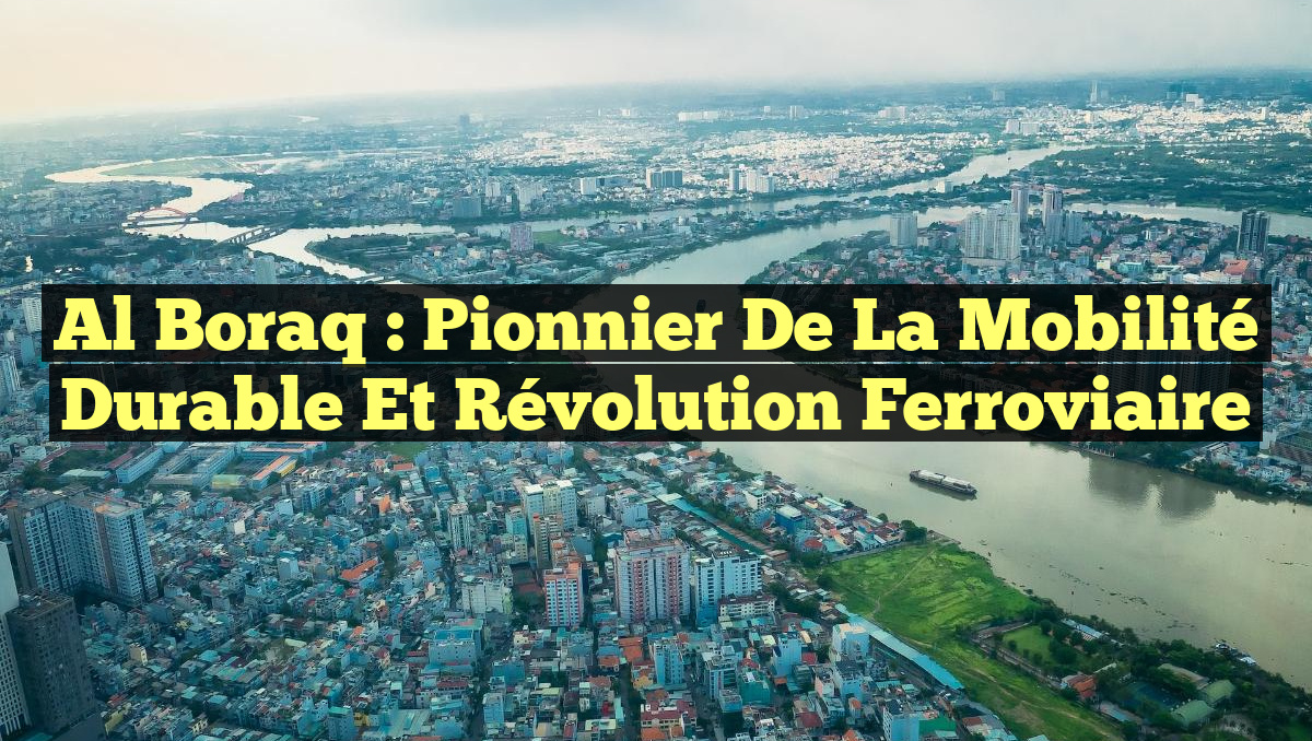 Al Boraq : Pionnier de la Mobilité Durable et Révolution Ferroviaire