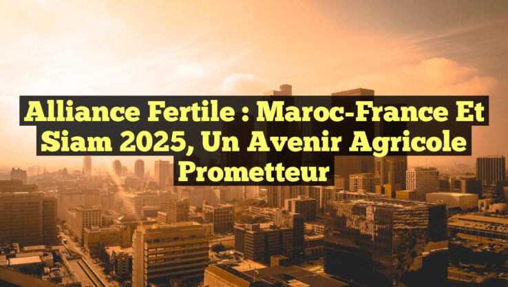 Alliance Fertile : Maroc-France et Siam 2025, un Avenir Agricole Prometteur