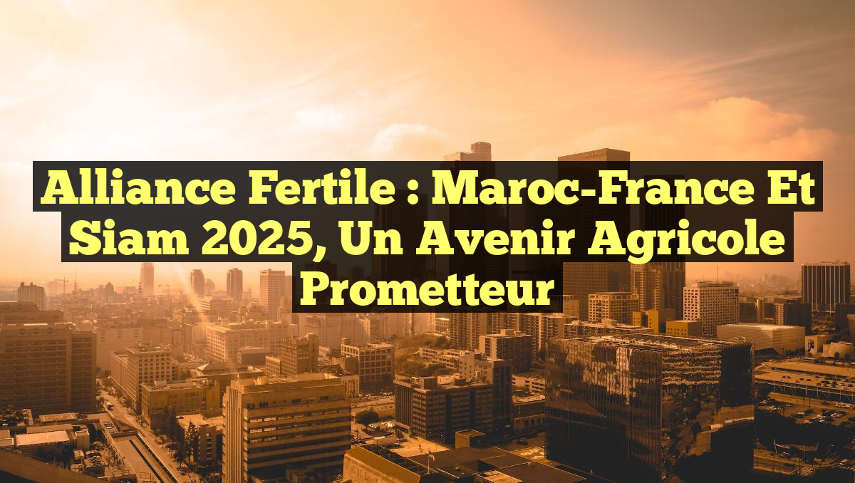 Alliance Fertile : Maroc-France et Siam 2025, un Avenir Agricole Prometteur