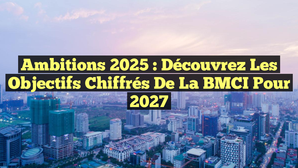 Ambitions 2025 : Découvrez les Objectifs Chiffrés de la BMCI pour 2027