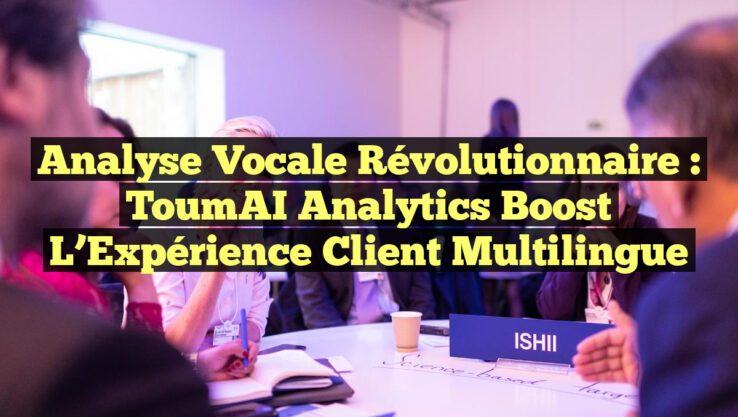 Analyse Vocale Révolutionnaire : ToumAI Analytics Boost l’Expérience Client Multilingue