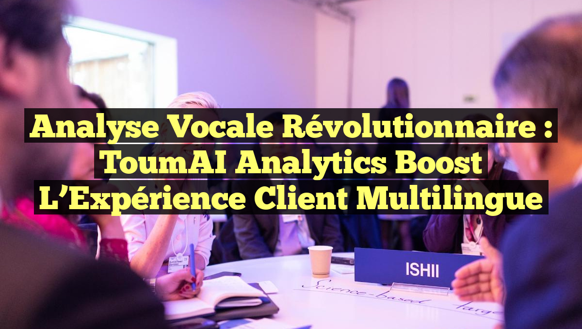 Analyse Vocale Révolutionnaire : ToumAI Analytics Boost l&rsquo;Expérience Client Multilingue