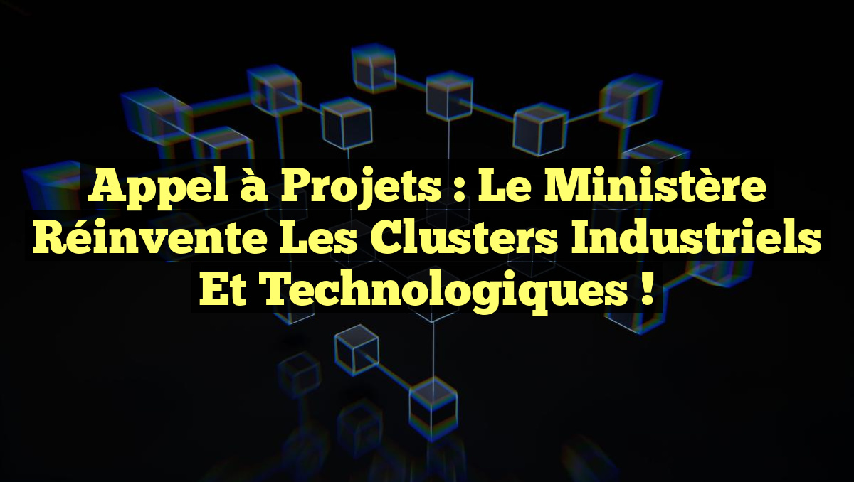 Appel à Projets : Le Ministère Réinvente les Clusters Industriels et Technologiques !