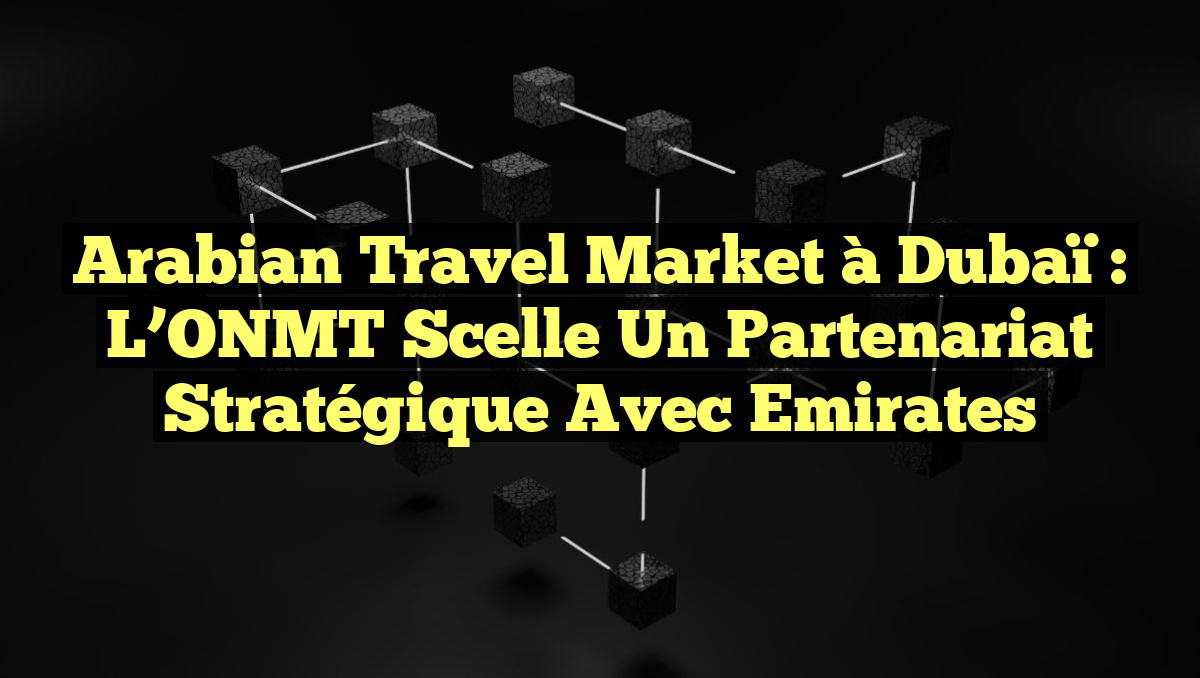 Arabian Travel Market à Dubaï : L’ONMT scelle un partenariat stratégique avec Emirates