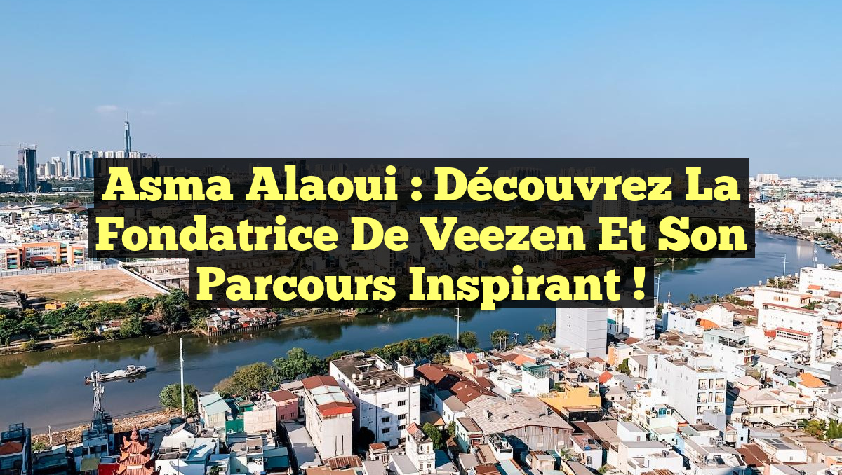 Asma Alaoui : Découvrez la Fondatrice de Veezen et son Parcours Inspirant !