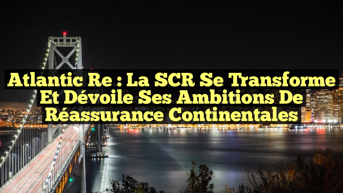 Atlantic Re : La SCR se transforme et dévoile ses ambitions de réassurance continentales