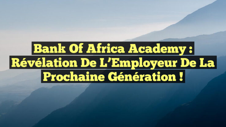 Bank of Africa Academy : Révélation de l’Employeur de la Prochaine Génération !