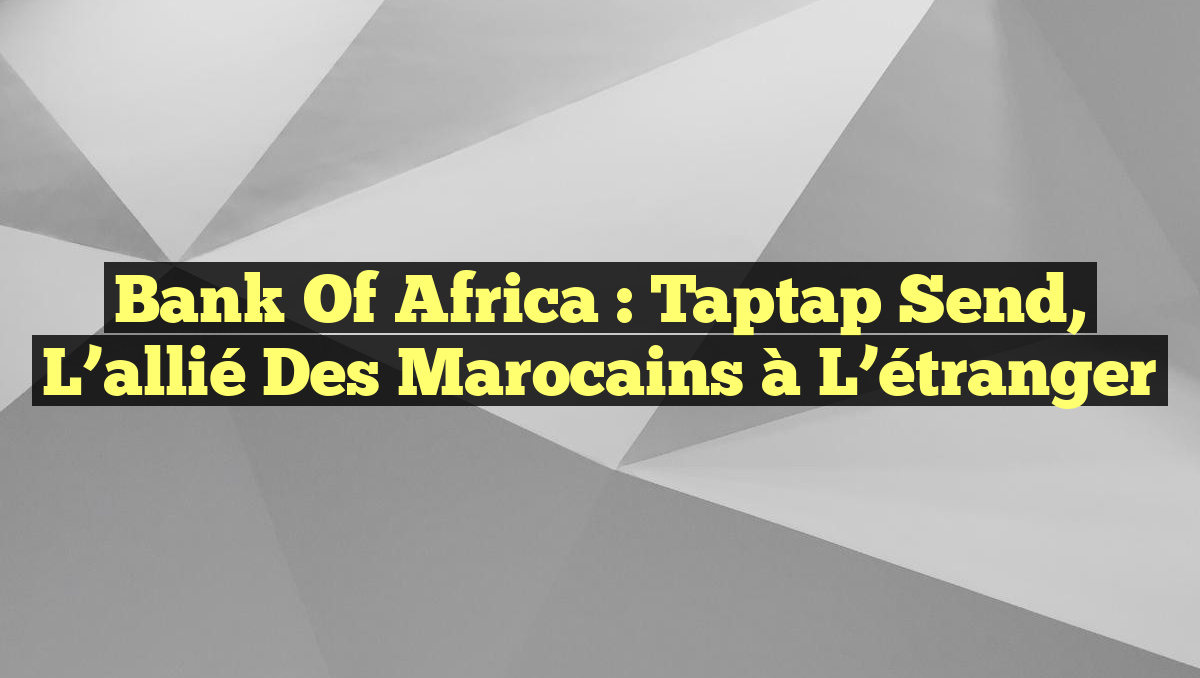 Bank of Africa : Taptap Send, l&rsquo;allié des Marocains à l&rsquo;étranger