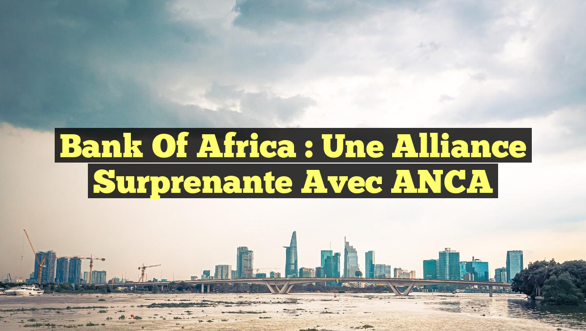 Bank of Africa : Une Alliance Surprenante avec ANCA