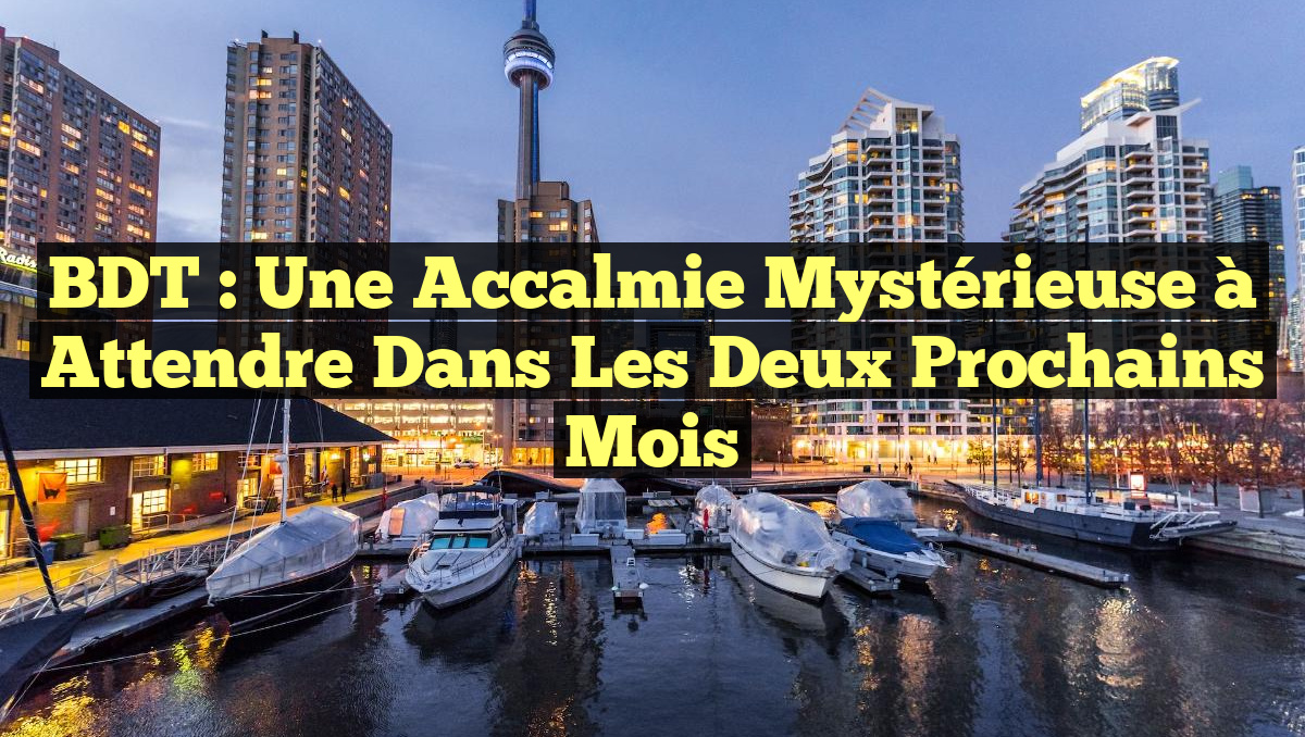 BDT : Une Accalmie Mystérieuse à Attendre dans les Deux Prochains Mois