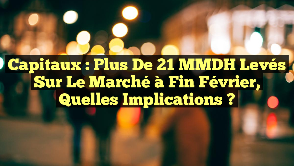 Capitaux : Plus de 21 MMDH Levés sur le Marché à Fin Février, Quelles Implications ?