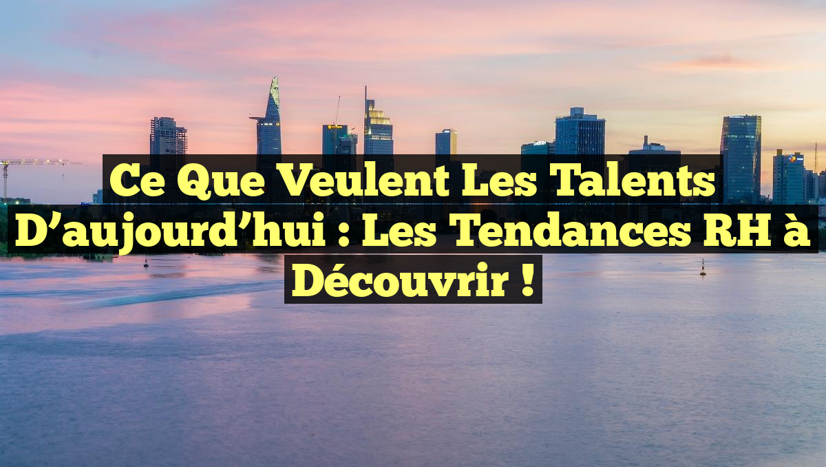 Ce que veulent les talents d’aujourd’hui : les tendances RH à découvrir !