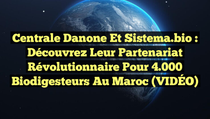 Centrale Danone et Sistema.bio : Découvrez leur partenariat révolutionnaire pour 4.000 biodigesteurs au Maroc (VIDÉO)