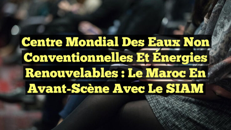 Centre Mondial des Eaux Non Conventionnelles et Énergies Renouvelables : Le Maroc en Avant-Scène avec le SIAM