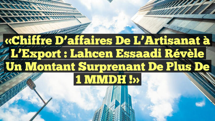 «Chiffre d’affaires de l’Artisanat à l’Export : Lahcen Essaadi révèle un montant surprenant de plus de 1 MMDH !»
