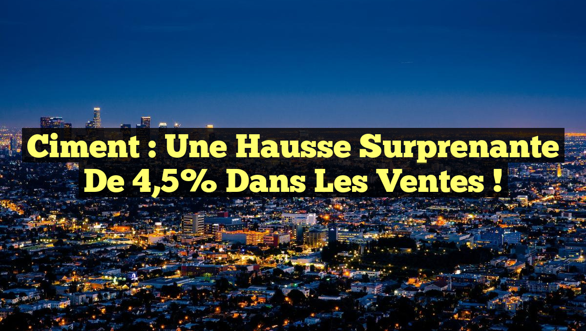 Ciment : Une hausse surprenante de 4,5% dans les ventes !