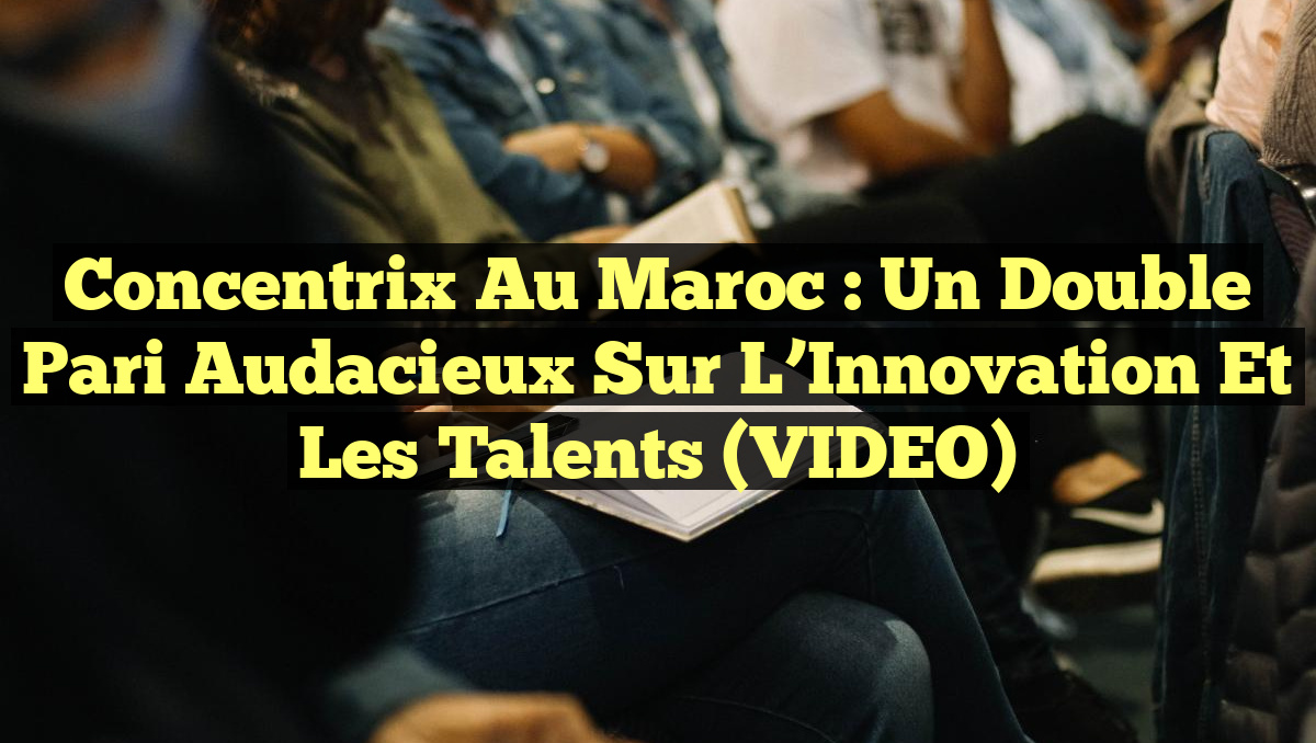 Concentrix au Maroc : Un Double Pari Audacieux sur l&rsquo;Innovation et les Talents (VIDEO)