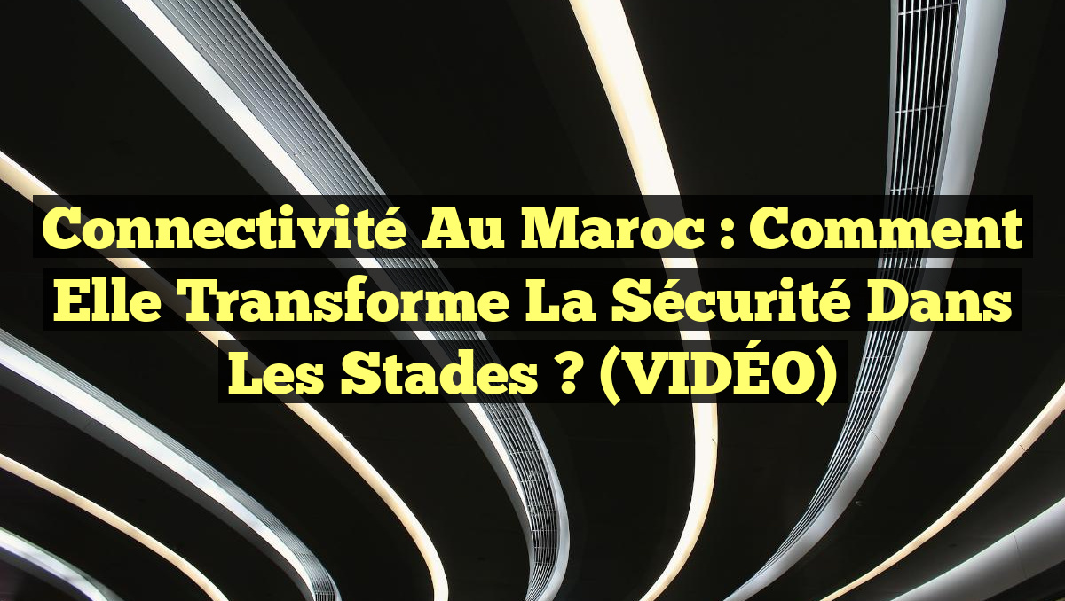 Connectivité au Maroc : Comment elle transforme la Sécurité dans les Stades ? (VIDÉO)