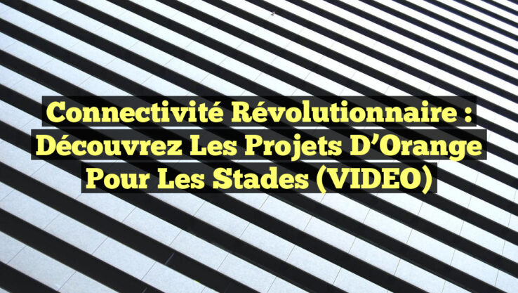 Connectivité Révolutionnaire : Découvrez les Projets d’Orange pour les Stades (VIDEO)