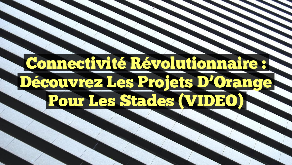 Connectivité Révolutionnaire : Découvrez les Projets d&rsquo;Orange pour les Stades (VIDEO)