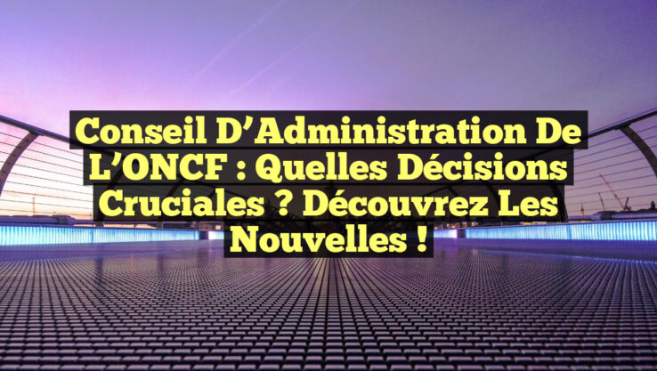 Conseil d’Administration de l’ONCF : Quelles Décisions Cruciales ? Découvrez les Nouvelles !
