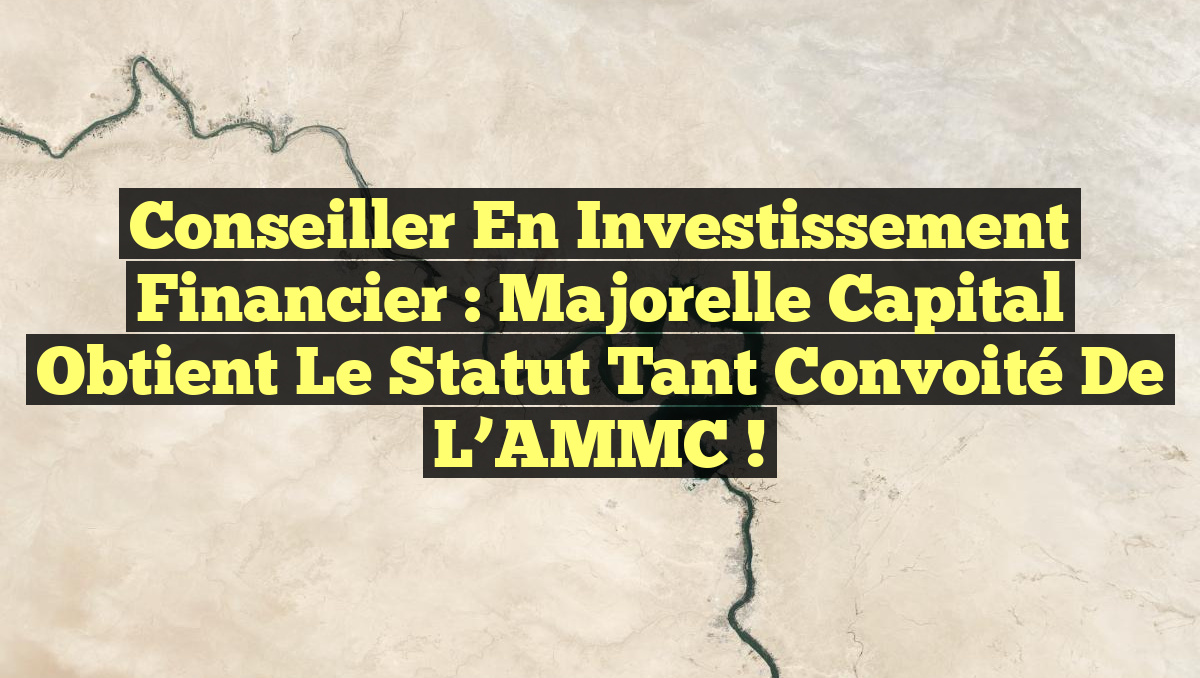 Conseiller en investissement financier : Majorelle Capital obtient le statut tant convoité de l&rsquo;AMMC !