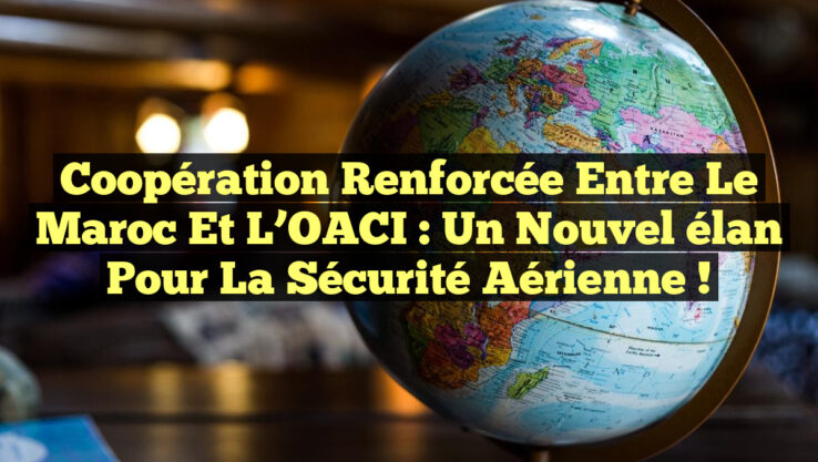 Coopération renforcée entre le Maroc et l’OACI : Un nouvel élan pour la sécurité aérienne !
