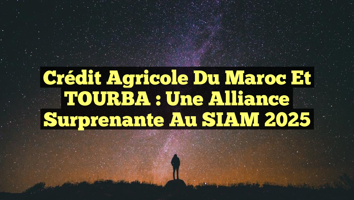 Crédit Agricole du Maroc et TOURBA : Une Alliance Surprenante au SIAM 2025
