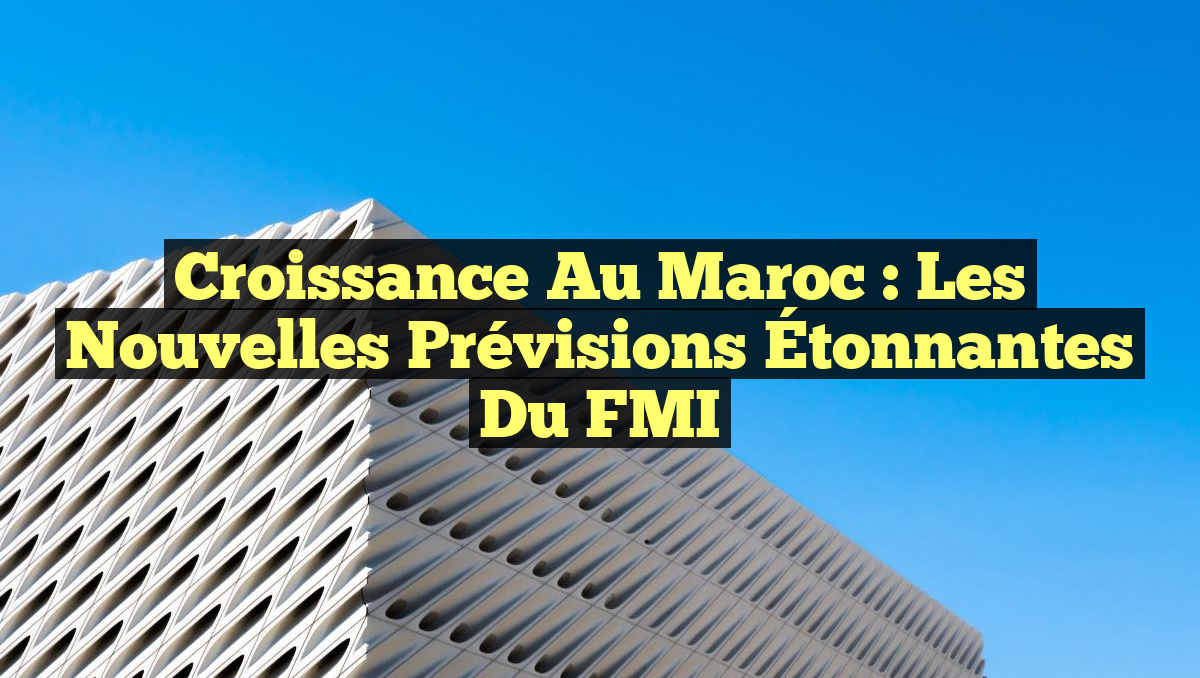 Croissance au Maroc : Les Nouvelles Prévisions Étonnantes du FMI