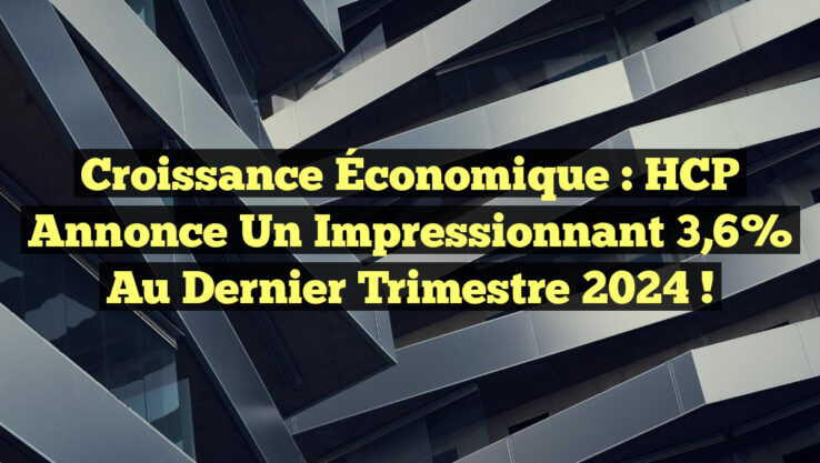 Croissance Économique : HCP Annonce un Impressionnant 3,6% au Dernier Trimestre 2024 !