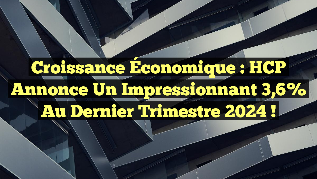 Croissance Économique : HCP Annonce un Impressionnant 3,6% au Dernier Trimestre 2024 !