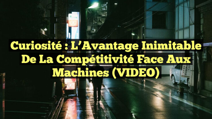 Curiosité : L’Avantage Inimitable de la Compétitivité face aux Machines (VIDEO)