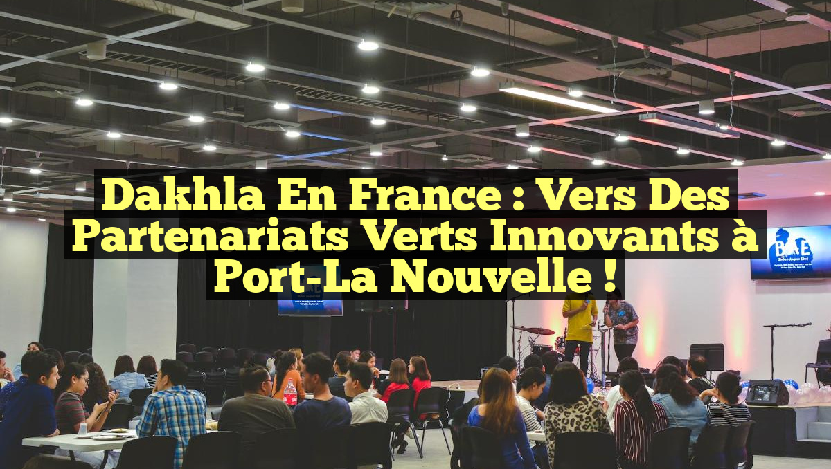 Dakhla en France : Vers des Partenariats Verts Innovants à Port-La Nouvelle !