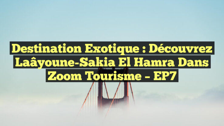 Destination Exotique : Découvrez Laâyoune-Sakia El Hamra dans Zoom Tourisme – EP7