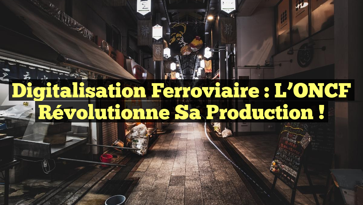 Digitalisation Ferroviaire : L&rsquo;ONCF Révolutionne sa Production !
