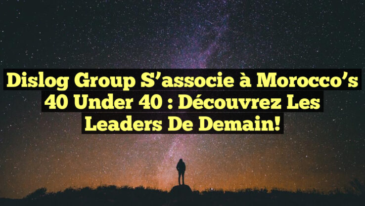Dislog Group s’associe à Morocco’s 40 Under 40 : découvrez les leaders de demain!