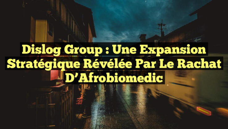 Dislog Group : Une Expansion Stratégique Révélée par le Rachat d’Afrobiomedic