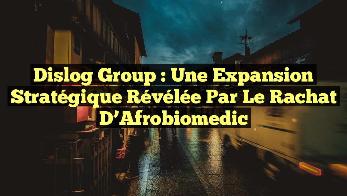 Dislog Group : Une Expansion Stratégique Révélée par le Rachat d’Afrobiomedic