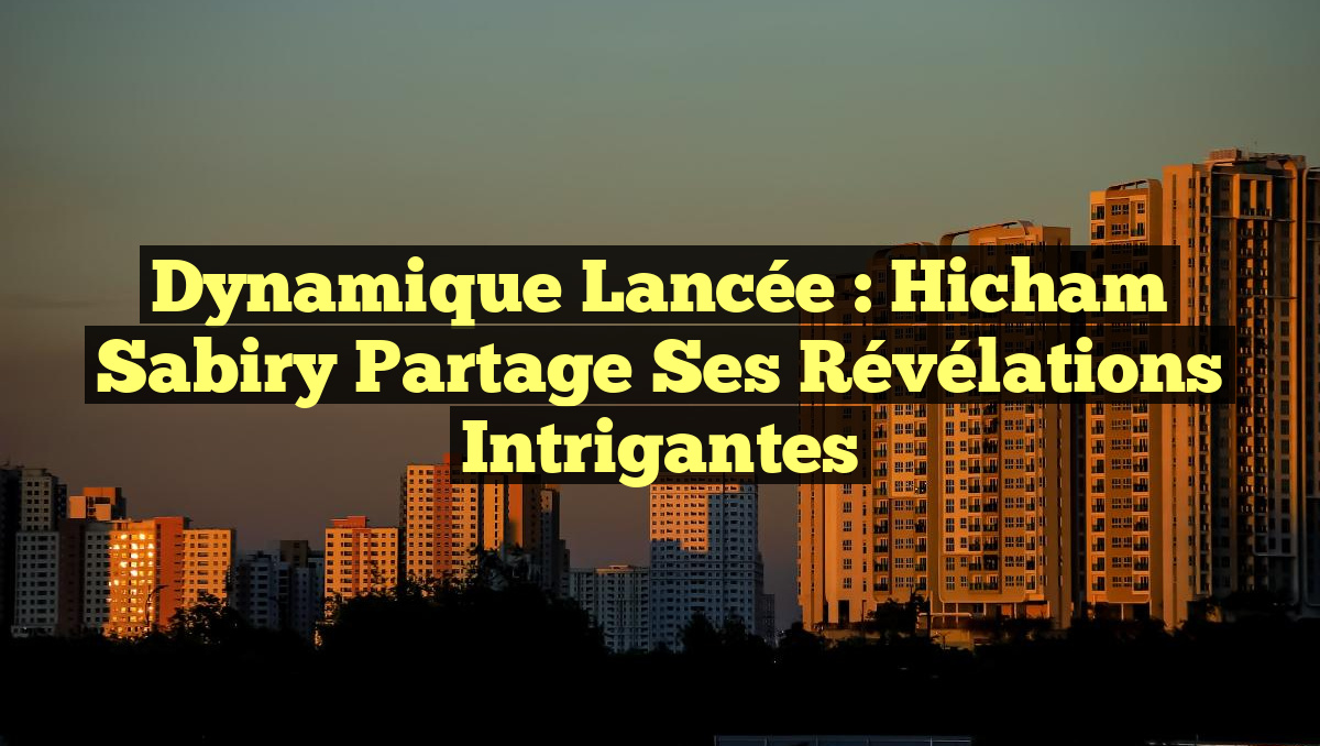 Dynamique lancée : Hicham Sabiry partage ses révélations intrigantes