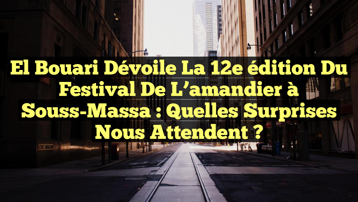 El Bouari dévoile la 12e édition du Festival de l’amandier à Souss-Massa : Quelles surprises nous attendent ?