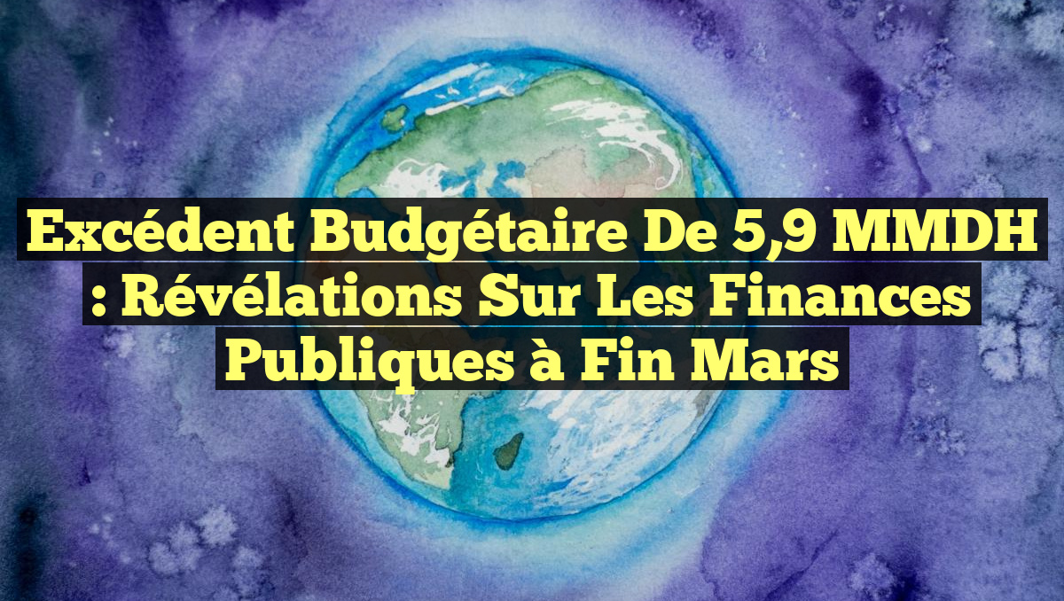Excédent Budgétaire de 5,9 MMDH : Révélations sur les Finances Publiques à Fin Mars