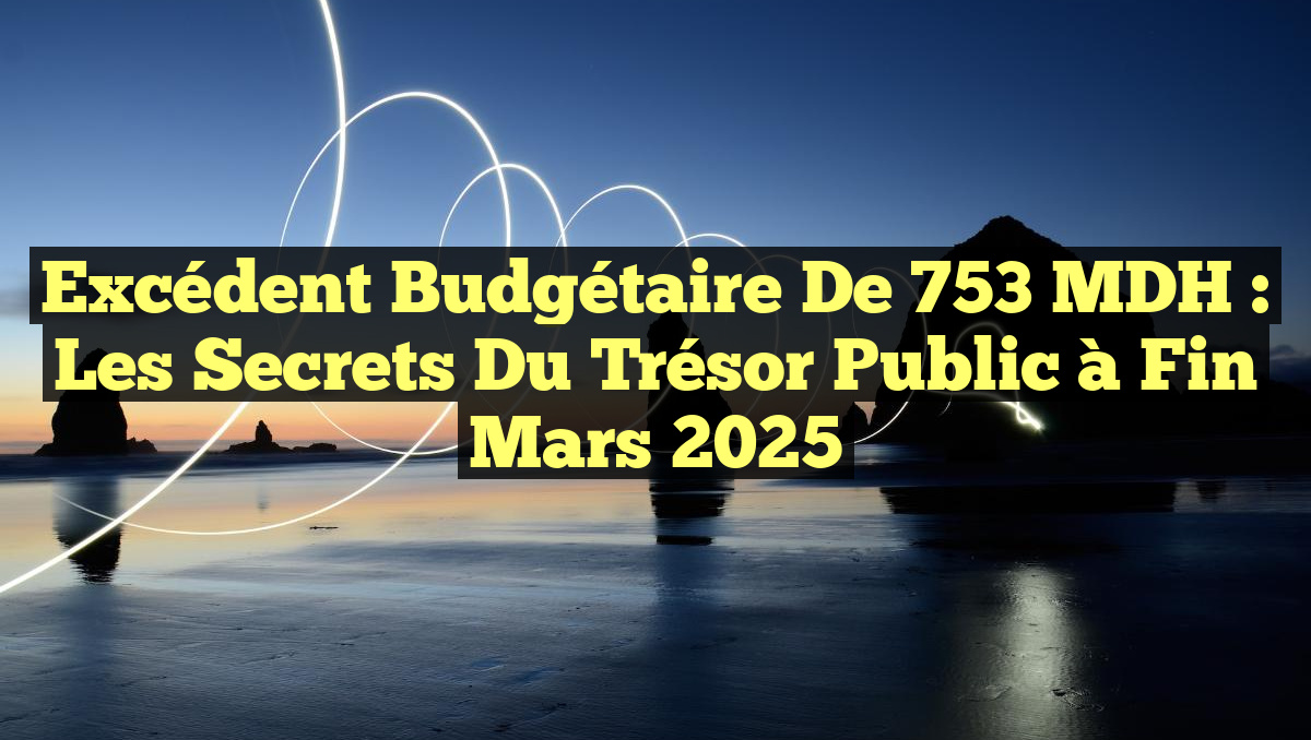 Excédent Budgétaire de 753 MDH : Les Secrets du Trésor Public à Fin Mars 2025
