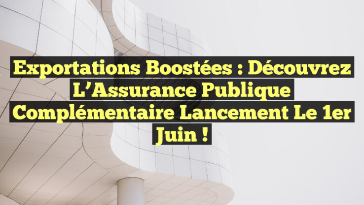 Exportations Boostées : Découvrez l’Assurance Publique Complémentaire Lancement le 1er Juin !