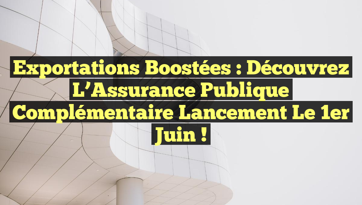 Exportations Boostées : Découvrez l&rsquo;Assurance Publique Complémentaire Lancement le 1er Juin !