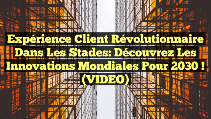 Expérience Client Révolutionnaire dans les Stades: Découvrez les Innovations Mondiales pour 2030 ! (VIDEO)
